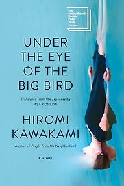 Under the Eye of the Big Bird: A Novel by Hiromi Kawakami, translated by Asa Yoneda Under the Eye of the Big Bird: A Novel by Hiromi Kawakami, translated by Asa Yoneda