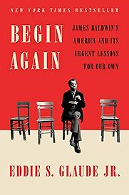 Begin Again: James Baldwin's America and Its Urgent Lessons for Our Own by Eddie S Glaude Jr Begin Again: James Baldwin's America and Its Urgent Lessons for Our Own by Eddie S Glaude Jr