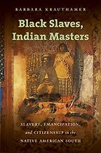 Black Slaves, Indian Masters: Slavery, Emancipation, and Citizenship in the Native American South by Barbara Krauthamer Black Slaves, Indian Masters: Slavery, Emancipation, and Citizenship in the Native American South by Barbara Krauthamer