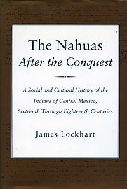 The Nahuas After the Conquest: A Social and Cultural History of the Indians of Central Mexico, Sixteenth Through Eighteenth Centuries by James Lockhart The Nahuas After the Conquest: A Social and Cultural History of the Indians of Central Mexico, Sixteenth Through Eighteenth Centuries by James Lockhart