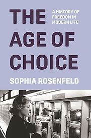 The Age of Choice: A History of Freedom in Modern Life by Sophia Rosenfeld The Age of Choice: A History of Freedom in Modern Life by Sophia Rosenfeld
