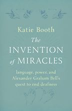 The Invention of Miracles: Language, Power, and Alexander Graham Bell's Quest to End Deafness by Katie Booth The Invention of Miracles: Language, Power, and Alexander Graham Bell's Quest to End Deafness by Katie Booth