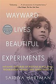 Wayward Lives, Beautiful Experiments: Intimate Histories of Riotous Black Girls, Troublesome Women, and Queer Radicals by Saidiya Hartman Wayward Lives, Beautiful Experiments: Intimate Histories of Riotous Black Girls, Troublesome Women, and Queer Radicals by Saidiya Hartman