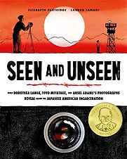 Seen and Unseen: What Dorothea Lange, Toyo Miyatake, and Ansel Adams’s Photographs Reveal about the Japanese American Incarceration by Elizabeth Partridge & Lauren Tamaki (illustrator) Seen and Unseen: What Dorothea Lange, Toyo Miyatake, and Ansel Adams’s Photographs Reveal about the Japanese American Incarceration by Elizabeth Partridge & Lauren Tamaki (illustrator)
