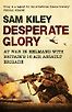 Desperate Glory: At War in Helmand with Britain's 16 Air Assault Brigade by Sam Kiley