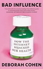 Bad Influence: How the Internet Hijacked Our Health by Deborah Cohen Bad Influence: How the Internet Hijacked Our Health by Deborah Cohen