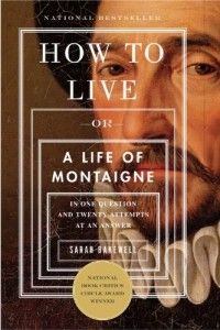 How to Live: A Life of Montaigne in One Question and Twenty Attempts at an Answer by Sarah Bakewell