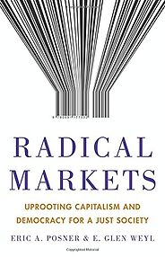 The Best Books on the Politics of Information - Radical Markets: Uprooting Capitalism and Democracy for a Just Society by E. Glen Weyl & Eric A. Posner The Best Books on the Politics of Information - Radical Markets: Uprooting Capitalism and Democracy for a Just Society by E. Glen Weyl & Eric A. Posner