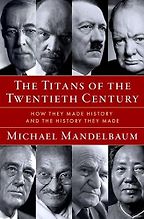 The Titans of the Twentieth Century: How They Made History and the History They Made by Michael Mandelbaum The Titans of the Twentieth Century: How They Made History and the History They Made by Michael Mandelbaum