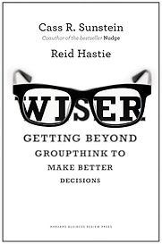 Wiser: Getting Beyond Groupthink to Make Groups Smarter by Cass Sunstein & Reid Hastie Wiser: Getting Beyond Groupthink to Make Groups Smarter by Cass Sunstein & Reid Hastie