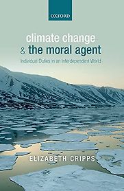 Climate Change and the Moral Agent: Individual Duties in an Interdependent World by Elizabeth Cripps Climate Change and the Moral Agent: Individual Duties in an Interdependent World by Elizabeth Cripps