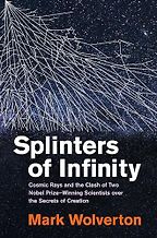 Splinters of Infinity: Cosmic Rays and the Clash of Two Nobel Prize–Winning Scientists over the Secrets of Creation by Mark Wolverton Splinters of Infinity: Cosmic Rays and the Clash of Two Nobel Prize–Winning Scientists over the Secrets of Creation by Mark Wolverton