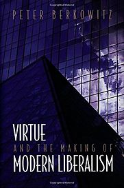 Virtue and the Making of Modern Liberalism by Peter Berkowitz Virtue and the Making of Modern Liberalism by Peter Berkowitz