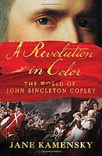 A Revolution in Color: The World of John Singleton Copley by Jane Kamensky A Revolution in Color: The World of John Singleton Copley by Jane Kamensky