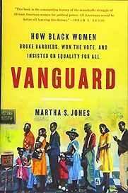 Vanguard: How Black Women Broke Barriers, Won the Vote, and Insisted on Equality for All by Martha S. Jones Vanguard: How Black Women Broke Barriers, Won the Vote, and Insisted on Equality for All by Martha S. Jones