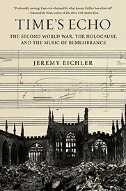 Time's Echo: The Second World War, the Holocaust, and the Music of Remembrance by Jeremy Eichler Time's Echo: The Second World War, the Holocaust, and the Music of Remembrance by Jeremy Eichler
