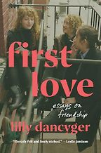 Memoirs of Girlhood - First Love: Essays on Friendship by Lilly Dancyger Memoirs of Girlhood - First Love: Essays on Friendship by Lilly Dancyger