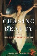 Chasing Beauty: The Life of Isabella Stewart Gardner by Natalie Dykstra Chasing Beauty: The Life of Isabella Stewart Gardner by Natalie Dykstra