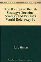 The Bomber in British Strategy: Doctrine, Strategy and Britain's World Role, 1945-60 by Simon Ball The Bomber in British Strategy: Doctrine, Strategy and Britain's World Role, 1945-60 by Simon Ball