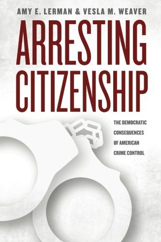 Arresting Citizenship: The Democratic Consequences Of American Crime Control by Amy E Lerman and Vesla M Weaver