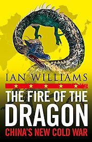 The Fire of the Dragon: China’s New Cold War by Ian Williams The Fire of the Dragon: China’s New Cold War by Ian Williams