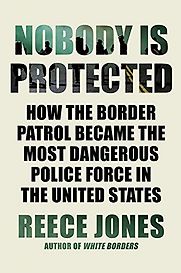 Nobody Is Protected: How the Border Patrol Became the Most Dangerous Police Force in the United States by Reece Jones Nobody Is Protected: How the Border Patrol Became the Most Dangerous Police Force in the United States by Reece Jones