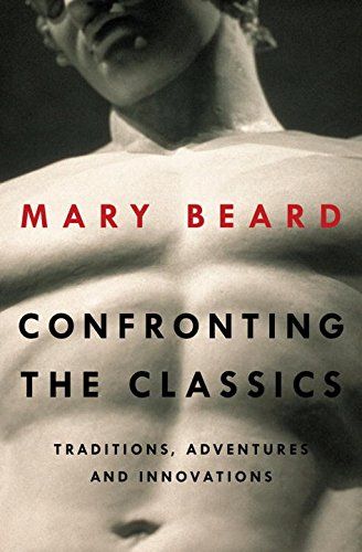 Confronting the Classics: Traditions, Adventures and Innovations by Mary Beard