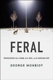 Feral: Rewilding the Land, the Sea, and Human Life by George Monbiot Feral: Rewilding the Land, the Sea, and Human Life by George Monbiot
