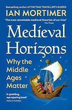 Medieval Horizons: Why the Middle Ages Matter by Ian Mortimer Medieval Horizons: Why the Middle Ages Matter by Ian Mortimer