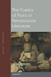 The Poetics of Ruins in Renaissance Literature by Andrew Hui The Poetics of Ruins in Renaissance Literature by Andrew Hui
