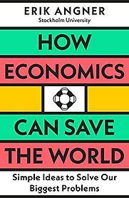 How Economics Can Save the World: Simple Ideas to Solve Our Biggest Problems by Erik Angner How Economics Can Save the World: Simple Ideas to Solve Our Biggest Problems by Erik Angner