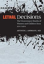 Lethal Decisions: The Unnecessary Deaths of Women and Children from HIV/AIDS by Arthur Ammann Lethal Decisions: The Unnecessary Deaths of Women and Children from HIV/AIDS by Arthur Ammann