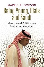 Being Young, Male and Saudi: Identity and Politics in a Globalised Kingdom by Mark C Thompson Being Young, Male and Saudi: Identity and Politics in a Globalised Kingdom by Mark C Thompson