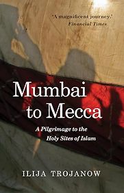 Mumbai To Mecca: A Pilgrimage to the Holy Sites of Islam by Ilija Trojanow, translated by Rebecca Morrison Mumbai To Mecca: A Pilgrimage to the Holy Sites of Islam by Ilija Trojanow, translated by Rebecca Morrison