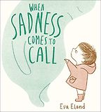 The Best Kids’ Books of 2019 - When Sadness Comes to Call by Eva Eland