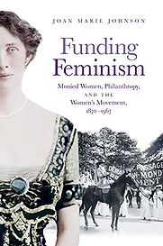 Funding Feminism: Monied Women, Philanthropy, and the Women's Movement, 1870-1967 by Joan Marie Johnson Funding Feminism: Monied Women, Philanthropy, and the Women's Movement, 1870-1967 by Joan Marie Johnson