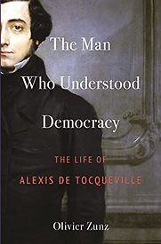The Man Who Understood Democracy: The Life of Alexis de Tocqueville by Olivier Zunz The Man Who Understood Democracy: The Life of Alexis de Tocqueville by Olivier Zunz