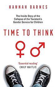 Time to Think: The Inside Story of the Collapse of the Tavistock’s Gender Service for Children by Hannah Barnes Time to Think: The Inside Story of the Collapse of the Tavistock’s Gender Service for Children by Hannah Barnes