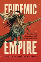 Epidemic Empire: Colonialism, Contagion, and Terror, 1817–2020 by Anjuli Fatima Raza Kolb Epidemic Empire: Colonialism, Contagion, and Terror, 1817–2020 by Anjuli Fatima Raza Kolb