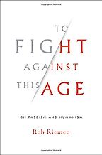 To Fight Against This Age: On Fascism and Humanism by Rob Riemen To Fight Against This Age: On Fascism and Humanism by Rob Riemen