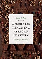 A Primer for Teaching African History: Ten Design Principles by Trevor Getz A Primer for Teaching African History: Ten Design Principles by Trevor Getz