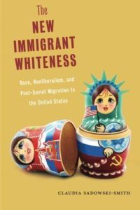 Border Stories - The New Immigrant Whiteness: Race, Neoliberalism, and Post-Soviet Migration to the United States by Claudia Sadowski-Smith