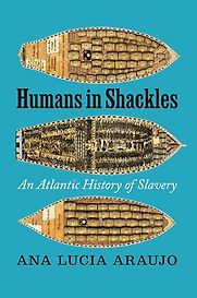 Humans in Shackles: An Atlantic History of Slavery by Ana Lucia Araujo Humans in Shackles: An Atlantic History of Slavery by Ana Lucia Araujo