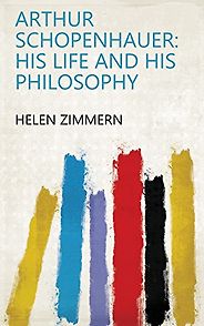 The best books on Arthur Schopenhauer - Arthur Schopenhauer: His Life and His Philosophy by Helen Zimmern The best books on Arthur Schopenhauer - Arthur Schopenhauer: His Life and His Philosophy by Helen Zimmern