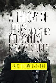 A Theory of Jerks and Other Philosophical Misadventures by Eric Schwitzgebel A Theory of Jerks and Other Philosophical Misadventures by Eric Schwitzgebel
