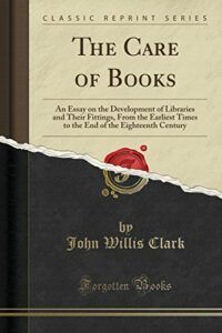 The best books on Libraries - The Care of Books: An Essay on the Development of Libraries and Their Fittings, From the Earliest Times to the End of the Eighteenth Century by John Willis Clark