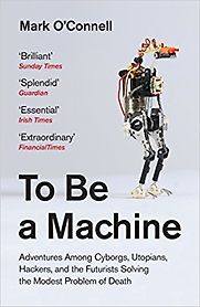 To Be a Machine: Adventures Among Cyborgs, Utopians, Hackers, and the Futurists Solving the Modest Problem of Death by Mark O'Connell To Be a Machine: Adventures Among Cyborgs, Utopians, Hackers, and the Futurists Solving the Modest Problem of Death by Mark O'Connell