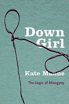 The best books on Cruelty and Evil - Down Girl: The Logic of Misogyny by Kate Manne