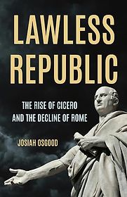 Lawless Republic: The Rise of Cicero and the Decline of Rome by Josiah Osgood Lawless Republic: The Rise of Cicero and the Decline of Rome by Josiah Osgood