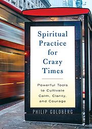 Spiritual Practice for Crazy Times: Powerful Tools to Cultivate Calm, Clarity, and Courage by Philip Goldberg